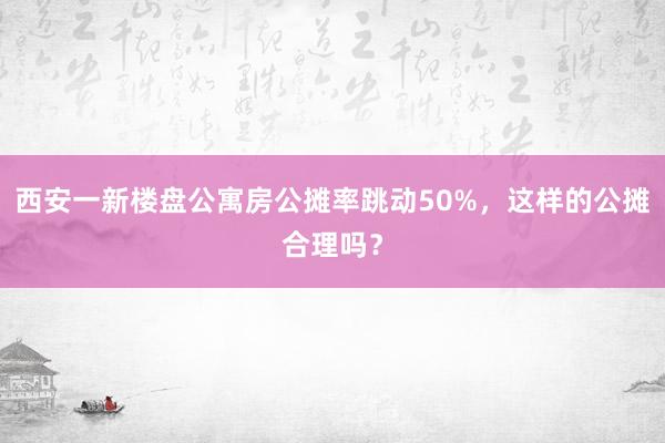 西安一新楼盘公寓房公摊率跳动50%，这样的公摊合理吗？