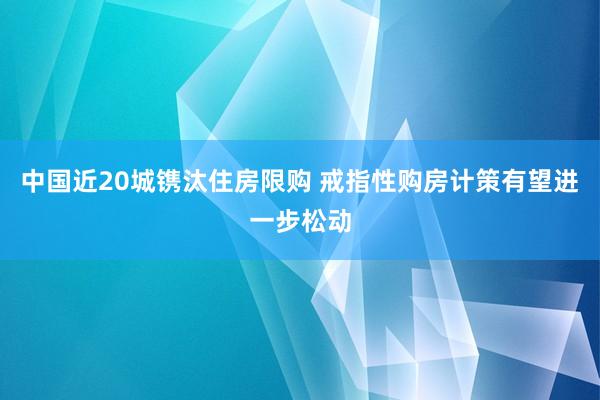 中国近20城镌汰住房限购 戒指性购房计策有望进一步松动