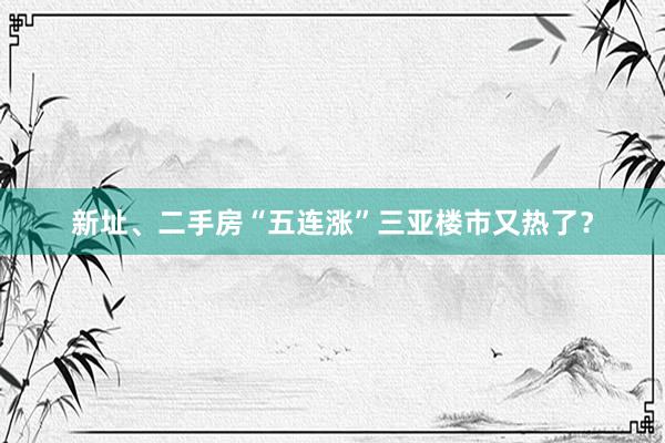 新址、二手房“五连涨”三亚楼市又热了？