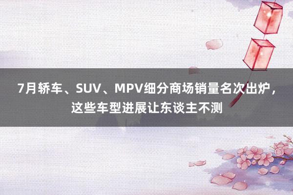 7月轿车、SUV、MPV细分商场销量名次出炉，这些车型进展让东谈主不测