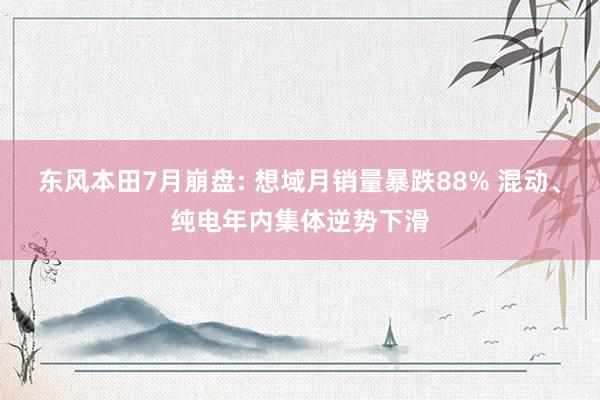 东风本田7月崩盘: 想域月销量暴跌88% 混动、纯电年内集体逆势下滑