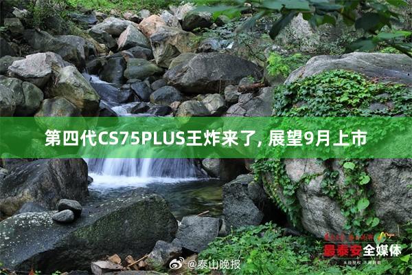 第四代CS75PLUS王炸来了, 展望9月上市