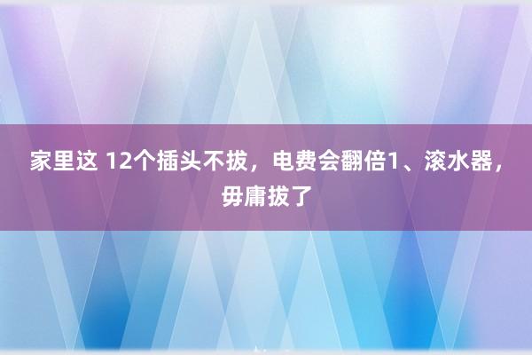 家里这 12个插头不拔，电费会翻倍1、滚水器，毋庸拔了