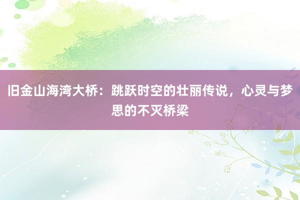 旧金山海湾大桥：跳跃时空的壮丽传说，心灵与梦思的不灭桥梁