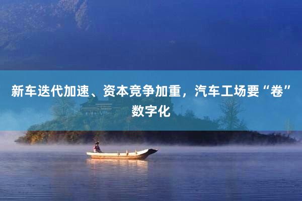 新车迭代加速、资本竞争加重，汽车工场要“卷”数字化