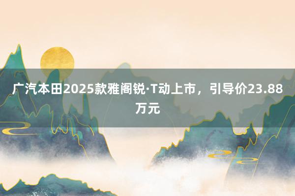 广汽本田2025款雅阁锐·T动上市，引导价23.88万元