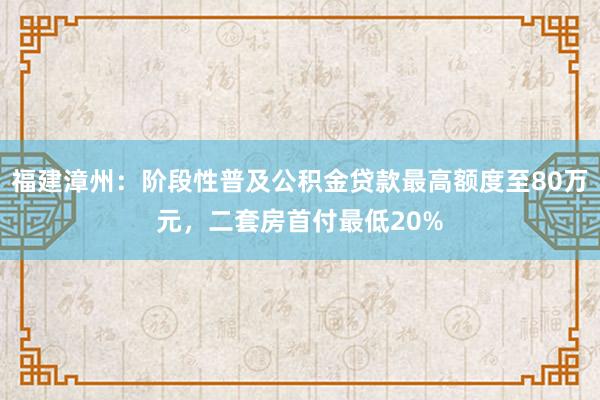 福建漳州：阶段性普及公积金贷款最高额度至80万元，二套房首付最低20%