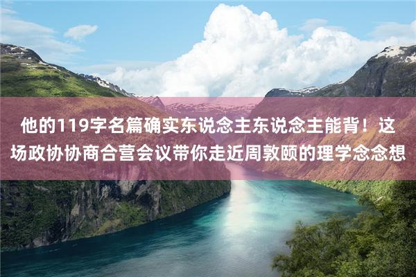 他的119字名篇确实东说念主东说念主能背！这场政协协商合营会议带你走近周敦颐的理学念念想