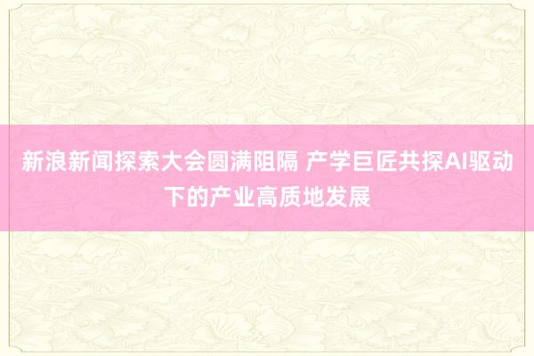 新浪新闻探索大会圆满阻隔 产学巨匠共探AI驱动下的产业高质地发展