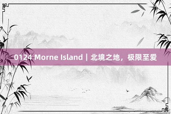 0124 Morne Island｜北境之地，极限至爱