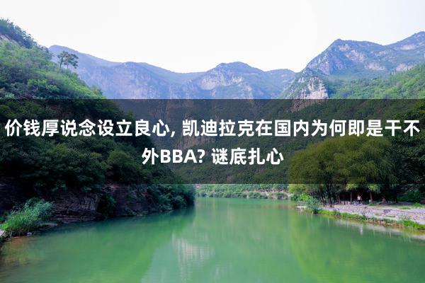 价钱厚说念设立良心, 凯迪拉克在国内为何即是干不外BBA? 谜底扎心