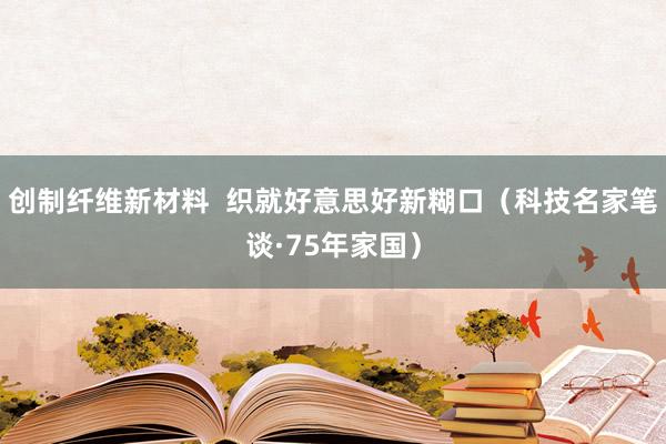 创制纤维新材料  织就好意思好新糊口（科技名家笔谈·75年家国）