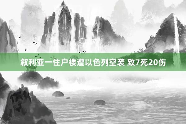 叙利亚一住户楼遭以色列空袭 致7死20伤