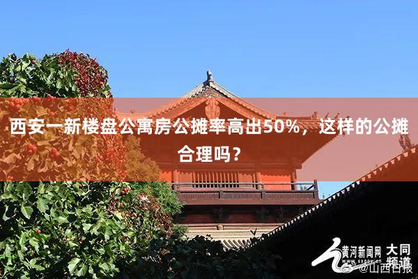 西安一新楼盘公寓房公摊率高出50%，这样的公摊合理吗？